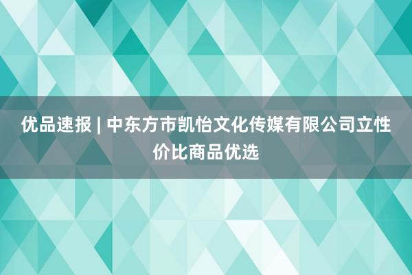 优品速报 | 中东方市凯怡文化传媒有限公司立性价比商品优选