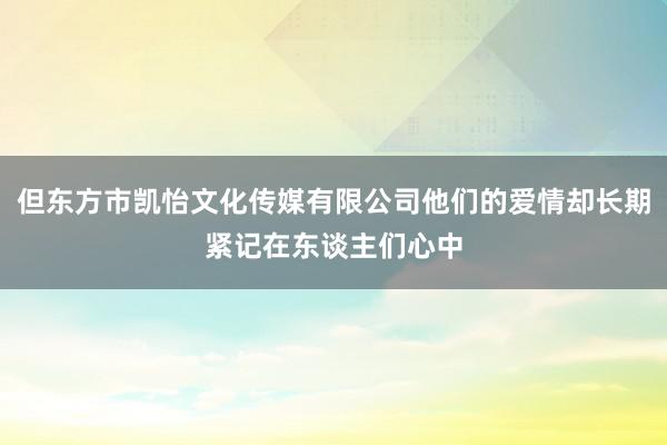 但东方市凯怡文化传媒有限公司他们的爱情却长期紧记在东谈主们心中