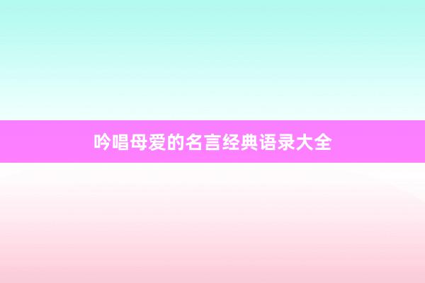 吟唱母爱的名言经典语录大全