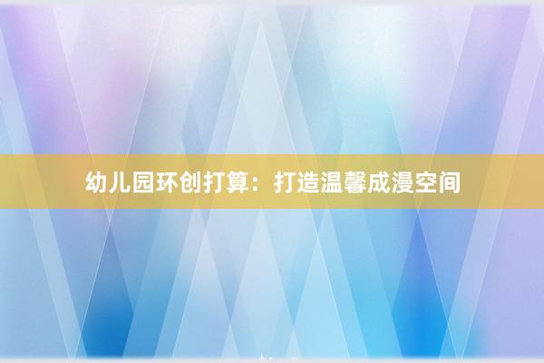 幼儿园环创打算：打造温馨成漫空间