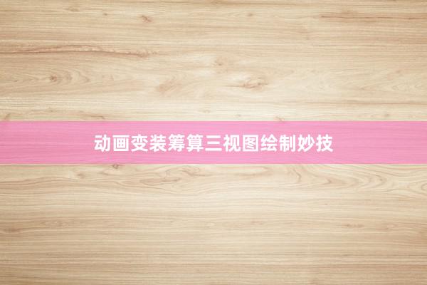 动画变装筹算三视图绘制妙技